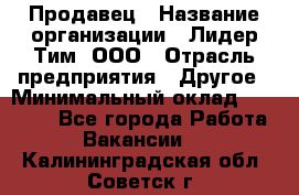 Продавец › Название организации ­ Лидер Тим, ООО › Отрасль предприятия ­ Другое › Минимальный оклад ­ 13 500 - Все города Работа » Вакансии   . Калининградская обл.,Советск г.